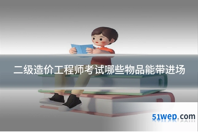 二级造价工程师考试哪些物品能带进场