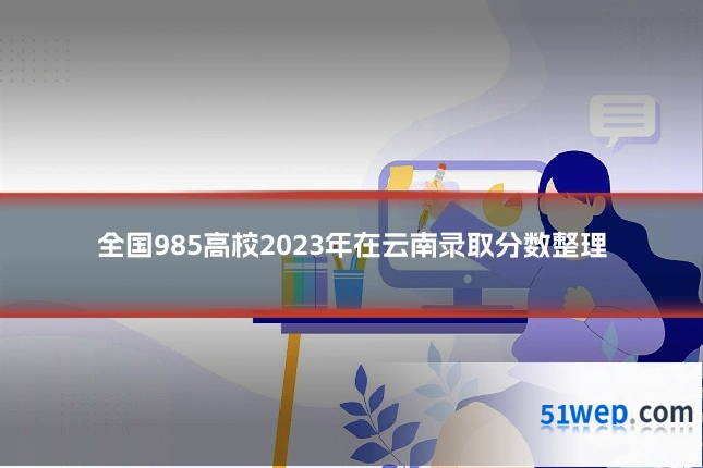 全国985高校2023年在云南录取分数整理
