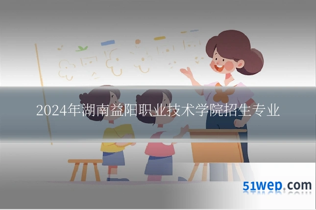 2024年湖南益阳职业技术学院招生专业