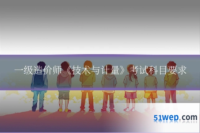 一级造价师《技术与计量》考试科目要求