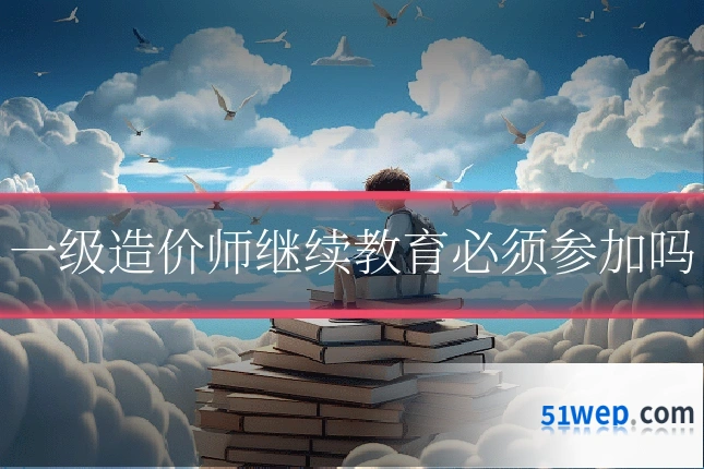 一级造价师继续教育必须参加吗