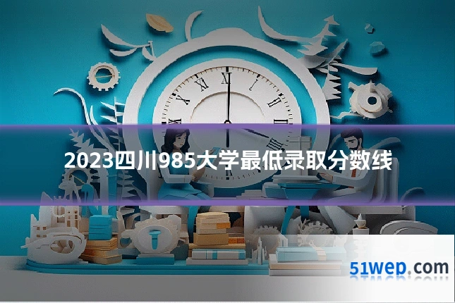 2023四川985大学最低录取分数线
