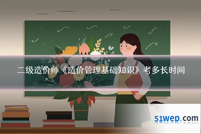 二级造价师《造价管理基础知识》考多长时间
