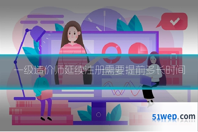 一级造价师延续注册需要提前多长时间