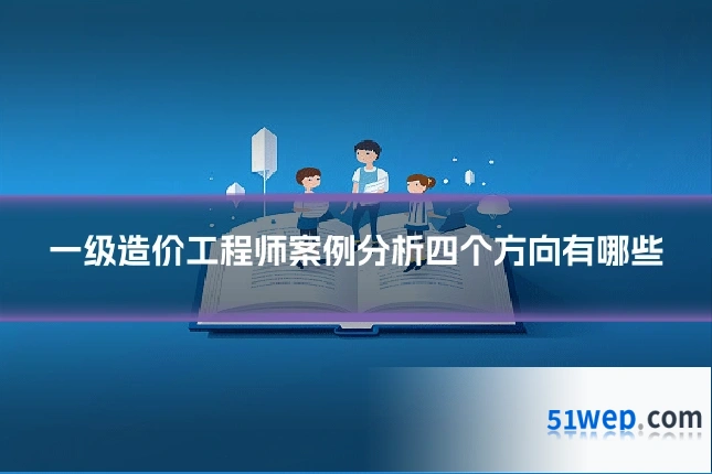 一级造价工程师案例分析四个方向有哪些