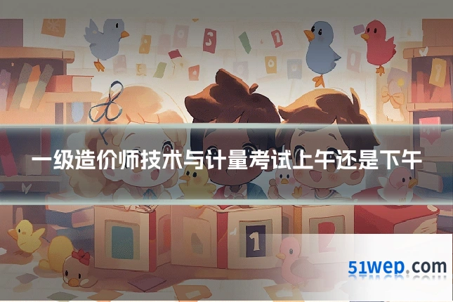 一级造价师技术与计量考试上午还是下午