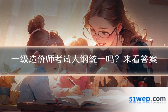 一级造价师考试大纲统一吗？来看答案