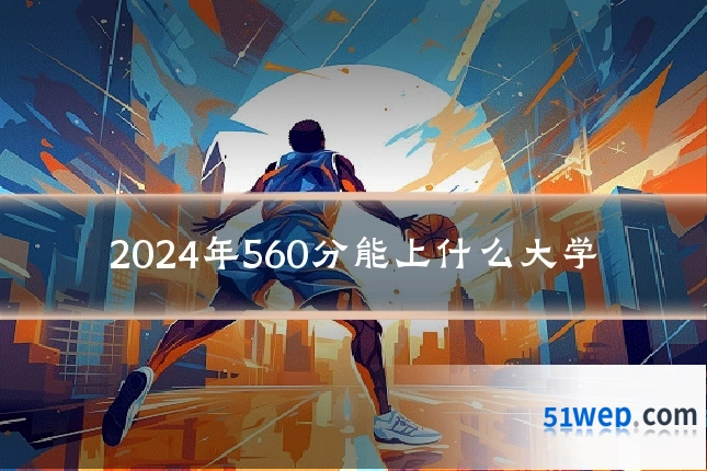 2024年560分能上什么大学