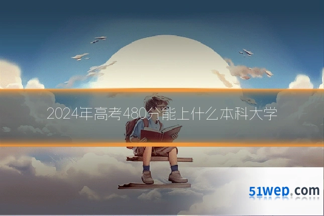 2024年高考480分能上什么本科大学