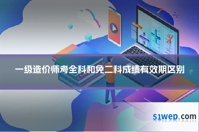 一级造价师考全科和免二科成绩有效期区别