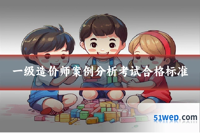 一级造价师案例分析考试合格标准