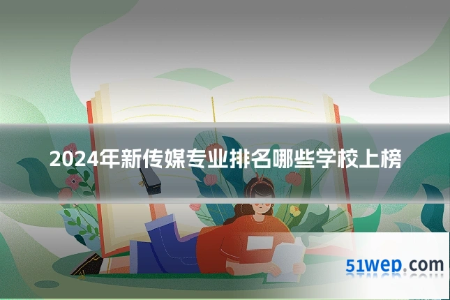 2024年新传媒专业排名哪些学校上榜