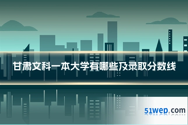 甘肃文科一本大学有哪些及录取分数线