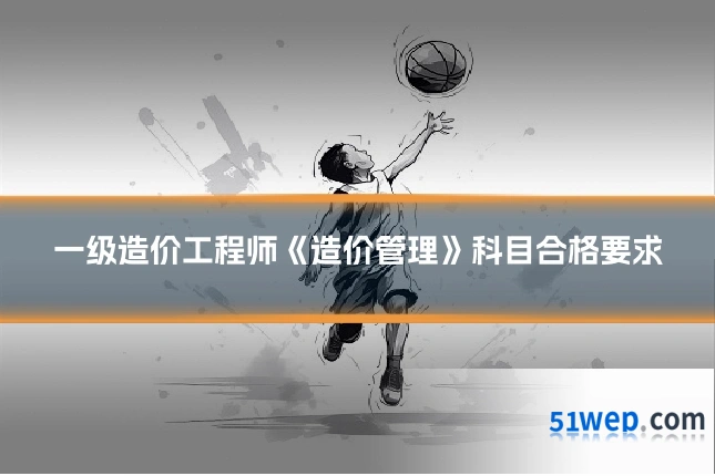 一级造价工程师《造价管理》科目合格要求