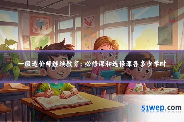一级造价师继续教育:必修课和选修课各多少学时