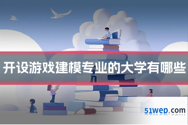 开设游戏建模专业的大学有哪些
