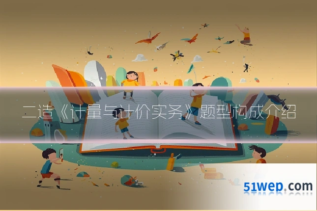 二造《计量与计价实务》题型构成介绍