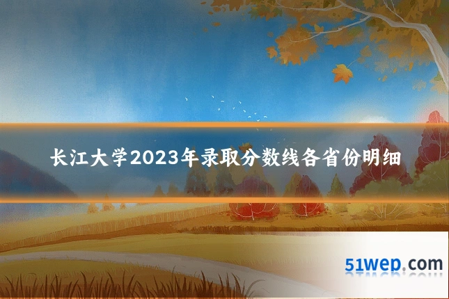 长江大学2023年录取分数线各省份明细