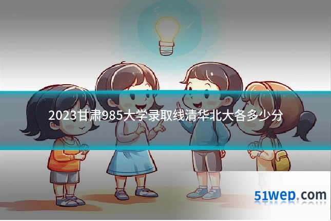 2023甘肃985大学录取线清华北大各多少分