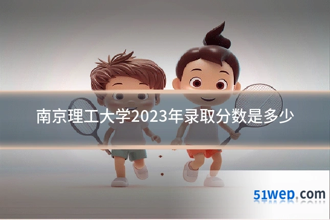 南京理工大学2023年录取分数是多少