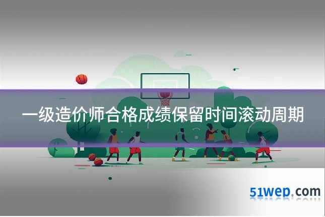一级造价师合格成绩保留时间滚动周期