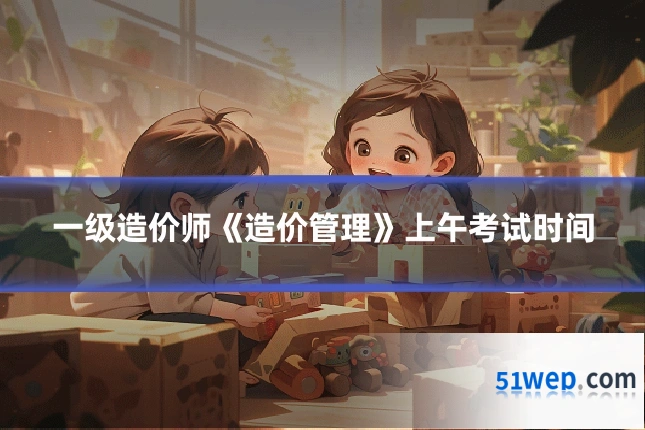 一级造价师《造价管理》上午考试时间