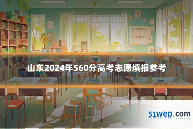山东2024年560分高考志愿填报参考