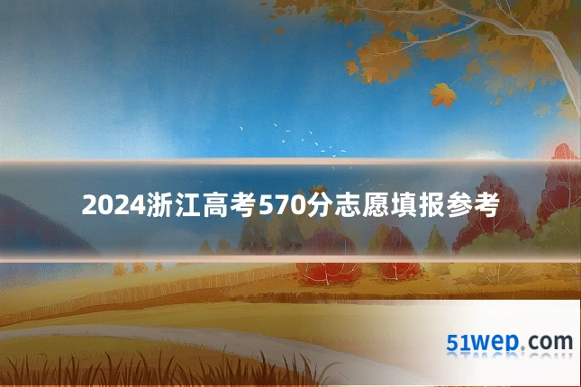 2024浙江高考570分志愿填报参考
