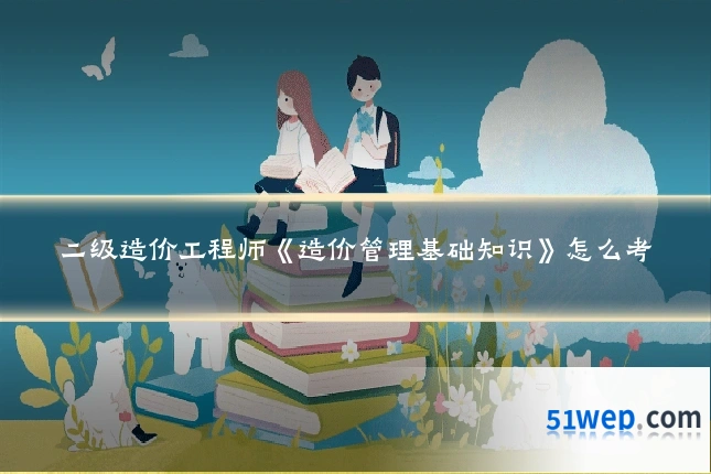 二级造价工程师《造价管理基础知识》怎么考
