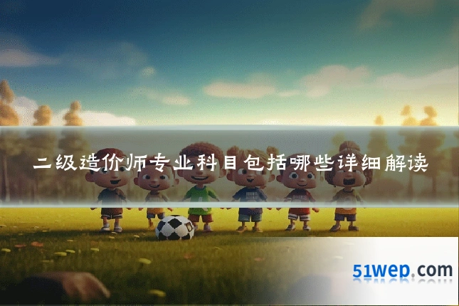 二级造价师专业科目包括哪些详细解读