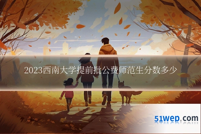 2023西南大学提前批公费师范生分数多少