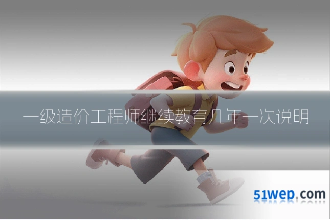 一级造价工程师继续教育几年一次说明