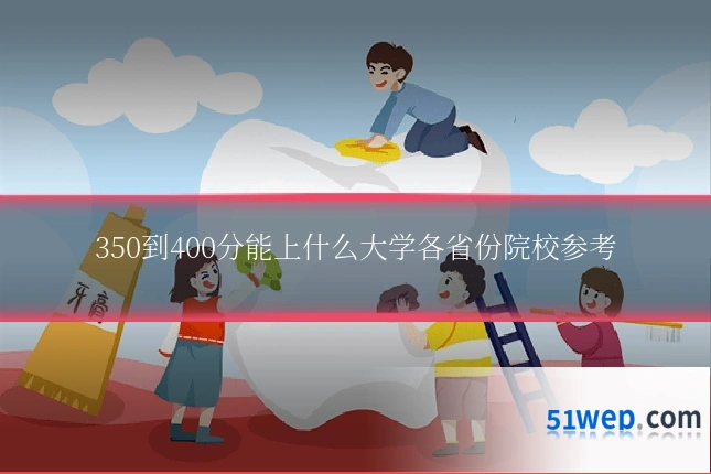 350到400分能上什么大学各省份院校参考