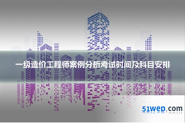 一级造价工程师案例分析考试时间及科目安排