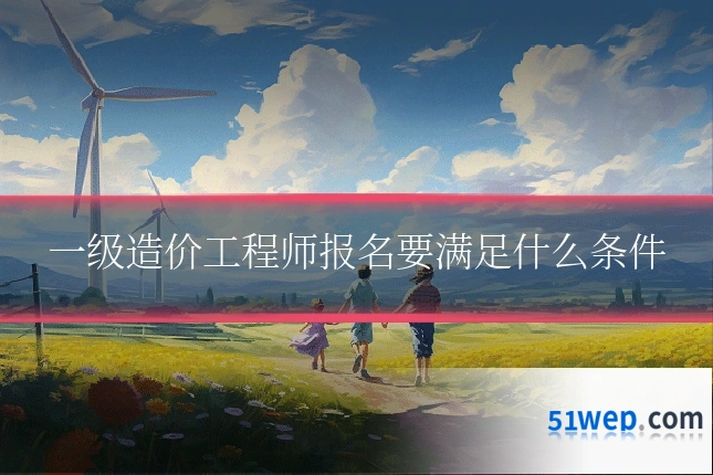 一级造价工程师报名要满足什么条件