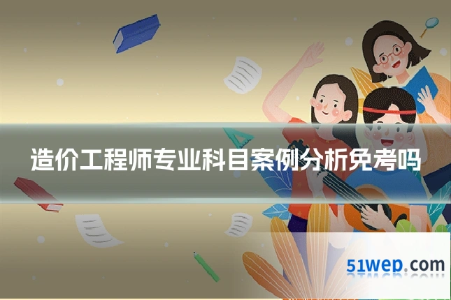 造价工程师专业科目案例分析免考吗