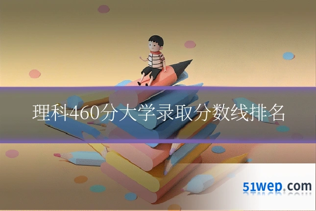 理科460分大学录取分数线排名