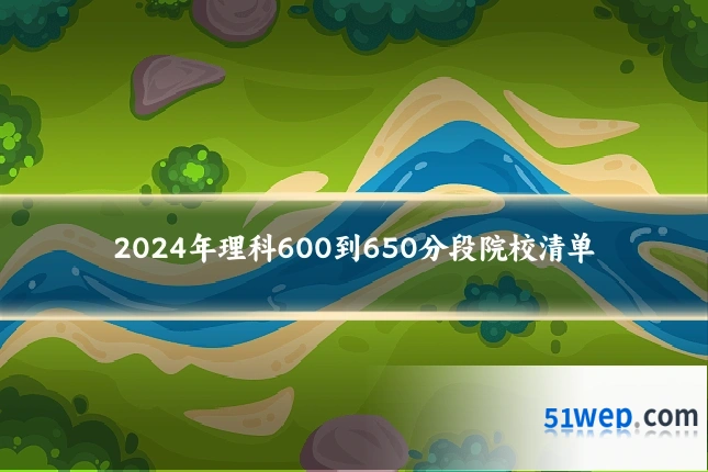 2024年理科600到650分段院校清单