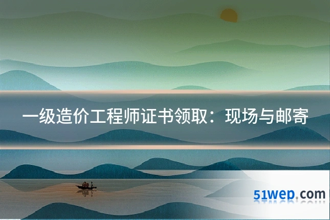 一级造价工程师证书领取：现场与邮寄