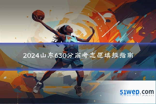 2024山东630分高考志愿填报指南