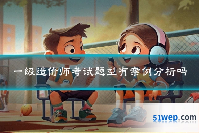 一级造价师考试题型有案例分析吗