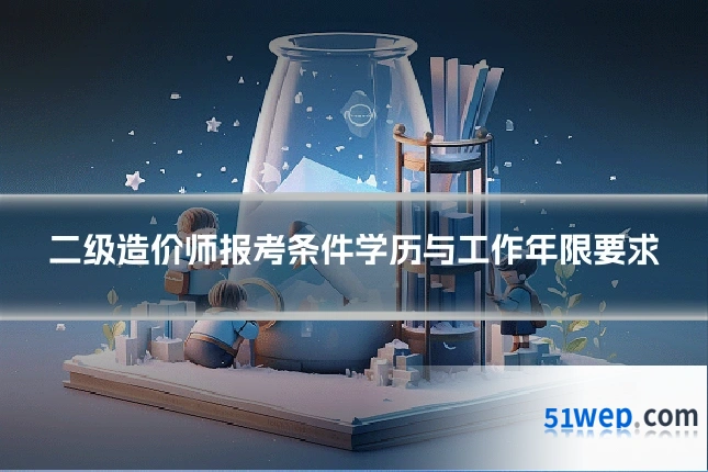 二级造价师报考条件学历与工作年限要求