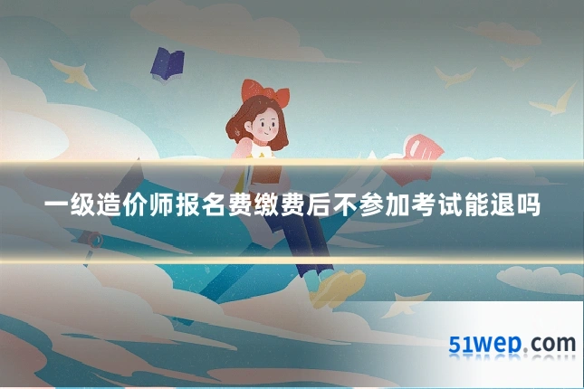 一级造价师报名费缴费后不参加考试能退吗