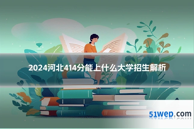 2024河北414分能上什么大学招生解析
