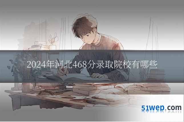 2024年河北468分录取院校有哪些