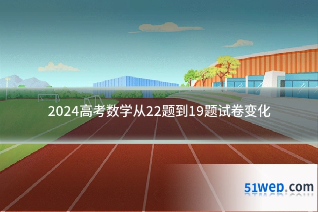 2024高考数学从22题到19题试卷变化