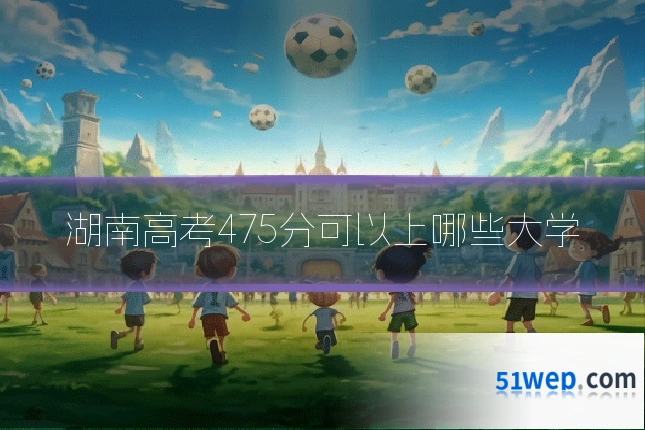 湖南高考475分可以上哪些大学