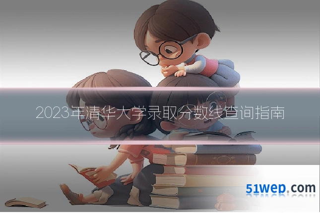 2023年清华大学录取分数线查询指南