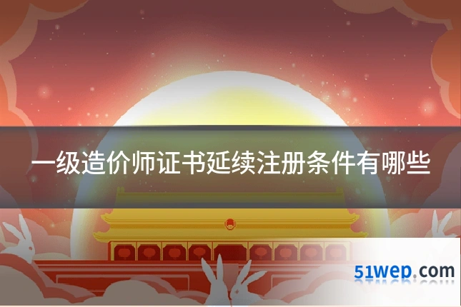一级造价师证书延续注册条件有哪些