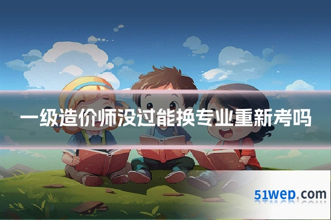 一级造价师没过能换专业重新考吗